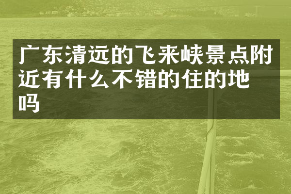广东清远的飞来峡景点附近有什么不错的住的地方吗