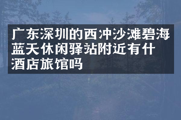 广东深圳的西冲沙滩碧海蓝天休闲驿站附近有什么酒店旅馆吗