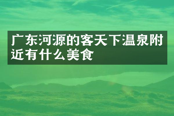 广东河源的客天下温泉附近有什么美食