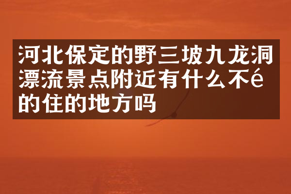 河北保定的野三坡九龙洞漂流景点附近有什么不错的住的地方吗