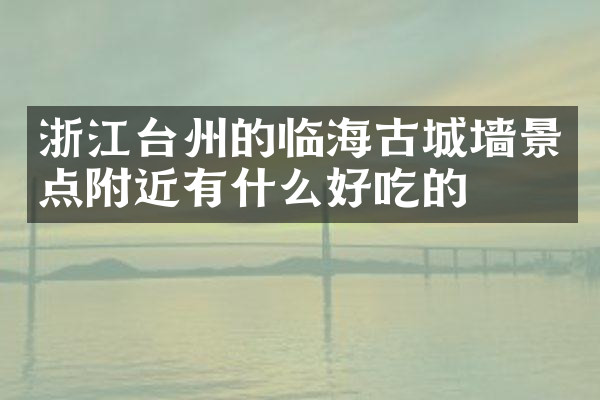 浙江台州的临海古城墙景点附近有什么好吃的