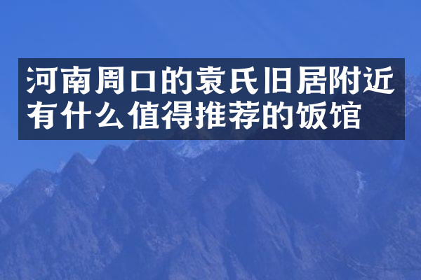 河南周口的袁氏旧居附近有什么值得推荐的饭馆吗