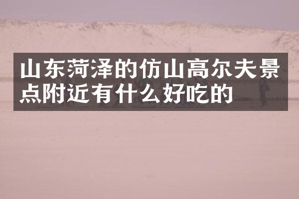 山东菏泽的仿山高尔夫景点附近有什么好吃的