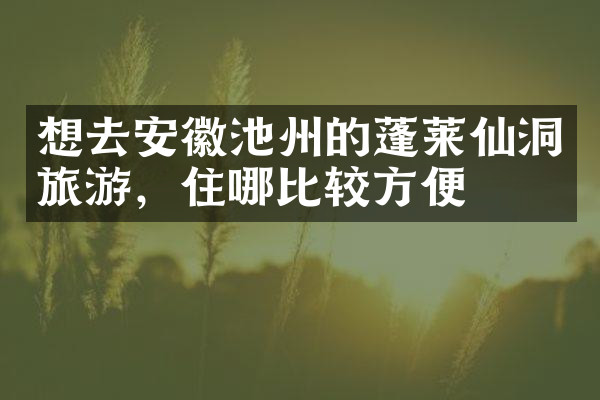 想去安徽池州的蓬莱仙洞旅游，住哪比较方便