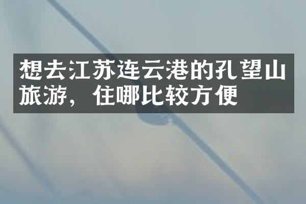 想去江苏连云港的孔望山旅游，住哪比较方便