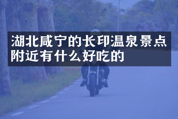 湖北咸宁的长印温泉景点附近有什么好吃的
