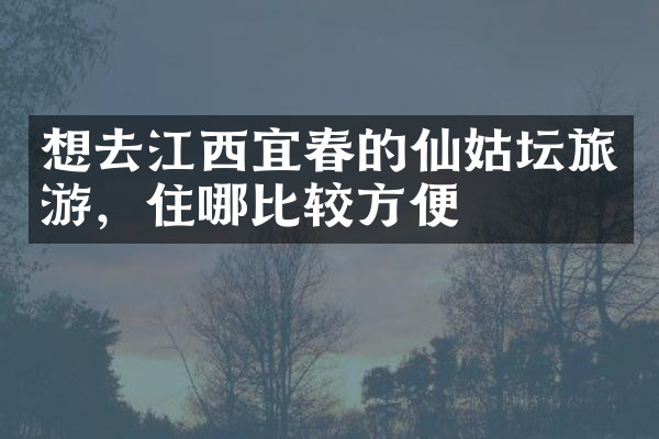想去江西宜春的仙姑坛旅游，住哪比较方便