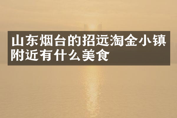 山东烟台的招远淘金小镇附近有什么美食