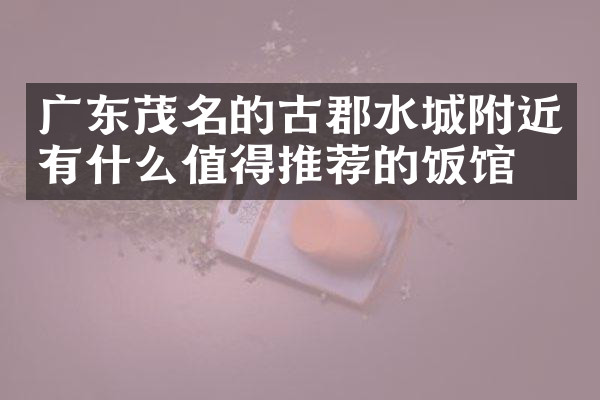 广东茂名的古郡水城附近有什么值得推荐的饭馆吗