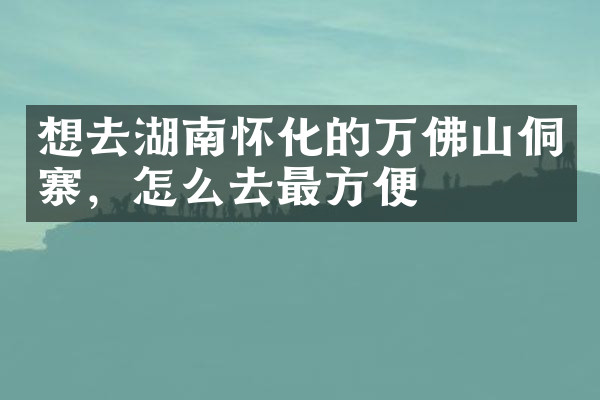 想去湖南怀化的万佛山侗寨，怎么去最方便