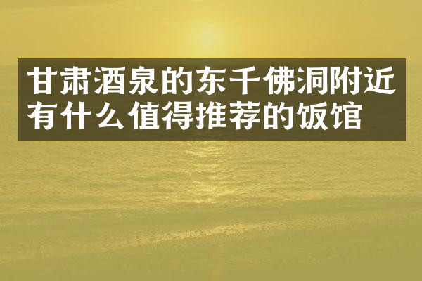 甘肃酒泉的东千佛洞附近有什么值得推荐的饭馆吗