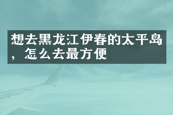 想去黑龙江伊春的太平岛，怎么去最方便