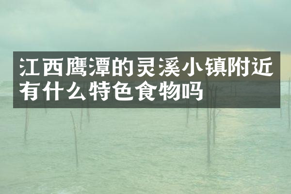 江西鹰潭的灵溪小镇附近有什么特色食物吗