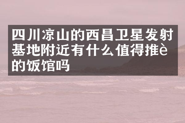 四川凉山的西昌卫星发射基地附近有什么值得推荐的饭馆吗
