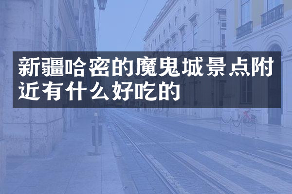 新疆哈密的魔鬼城景点附近有什么好吃的
