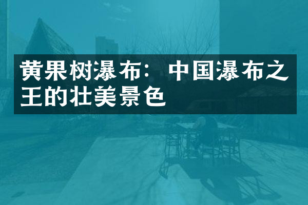 黄果树瀑布：中国瀑布之王的壮美景色