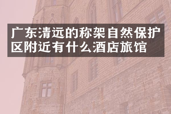 广东清远的称架自然保护区附近有什么酒店旅馆吗