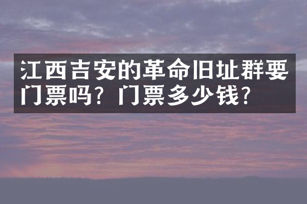 江西吉安的革命旧址群要门票吗？门票多少钱？