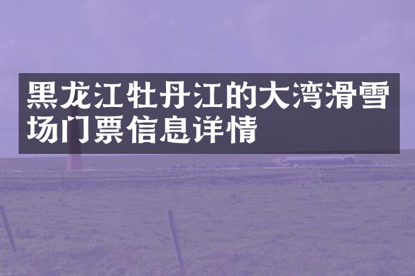黑龙江牡丹江的大湾滑雪场门票信息详情
