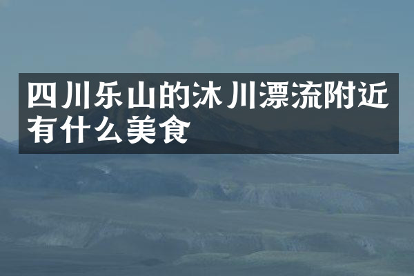 四川乐山的沐川漂流附近有什么美食