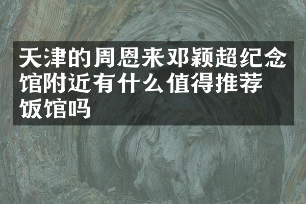天津的周恩来邓颖超纪念馆附近有什么值得推荐的饭馆吗