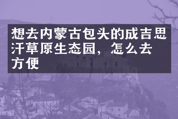 想去内蒙古包头的成吉思汗草原生态园，怎么去最方便