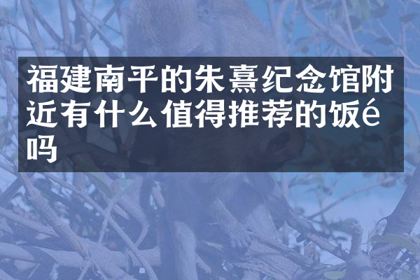 福建南平的朱熹纪念馆附近有什么值得推荐的饭馆吗