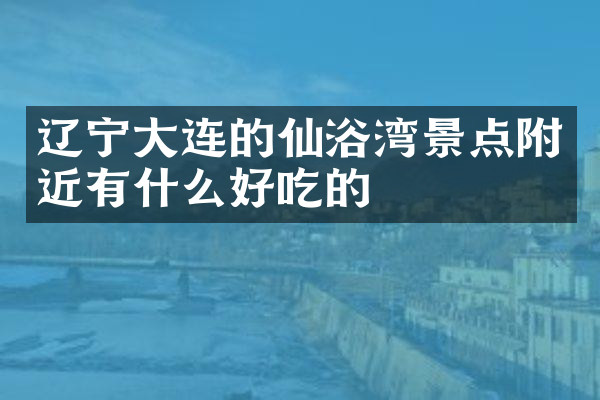 辽宁大连的仙浴湾景点附近有什么好吃的