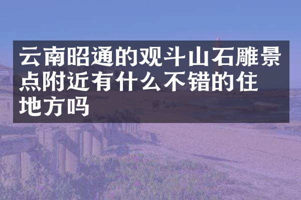 云南昭通的观斗山石雕景点附近有什么不错的住的地方吗