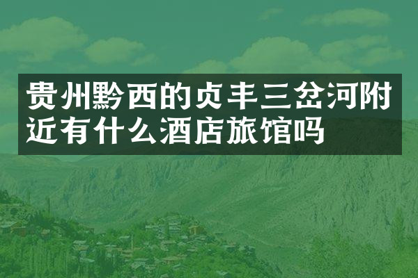 贵州黔西的贞丰三岔河附近有什么酒店旅馆吗