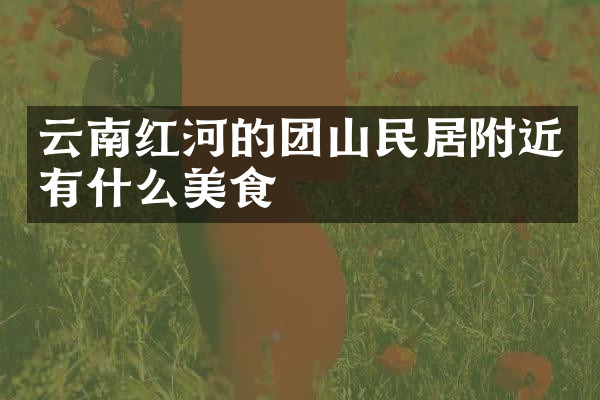 云南红河的团山民居附近有什么美食