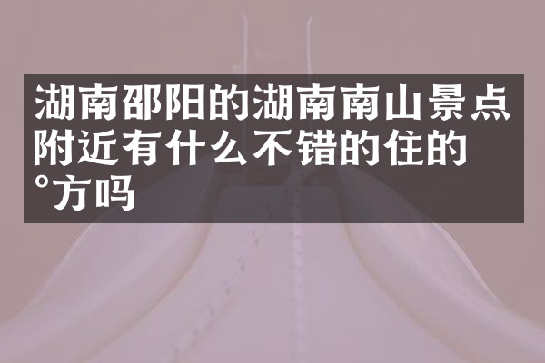湖南邵阳的湖南南山景点附近有什么不错的住的地方吗