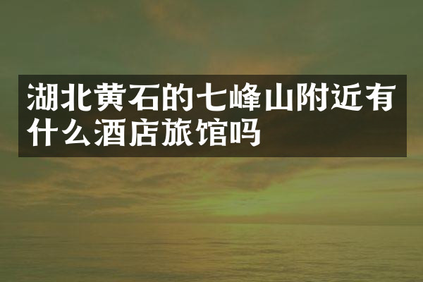湖北黄石的七峰山附近有什么酒店旅馆吗