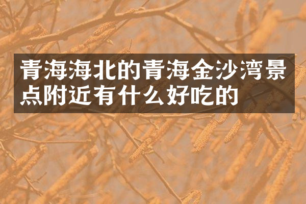 青海海北的青海金沙湾景点附近有什么好吃的