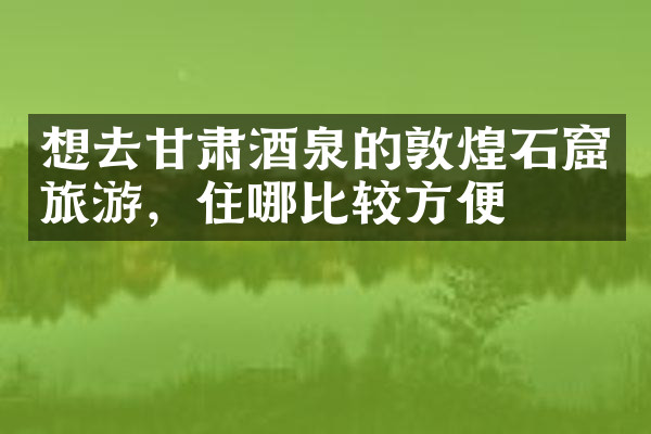 想去甘肃酒泉的敦煌石窟旅游，住哪比较方便