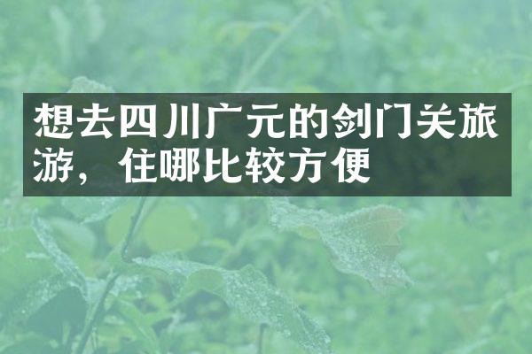 想去四川广元的剑门关旅游，住哪比较方便