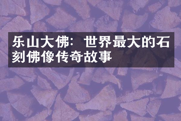 乐山大佛：世界最大的石刻佛像传奇故事