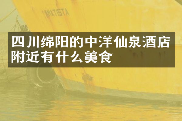四川绵阳的中洋仙泉酒店附近有什么美食