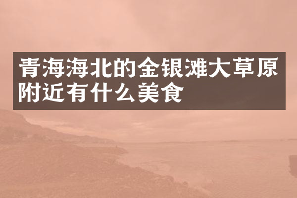 青海海北的金银滩大草原附近有什么美食