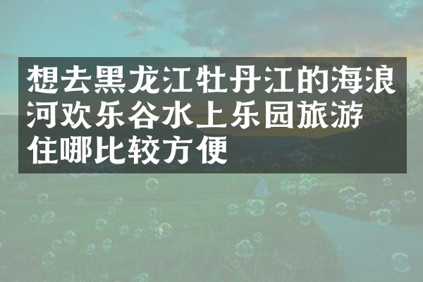 想去黑龙江牡丹江的海浪河欢乐谷水上乐园旅游，住哪比较方便