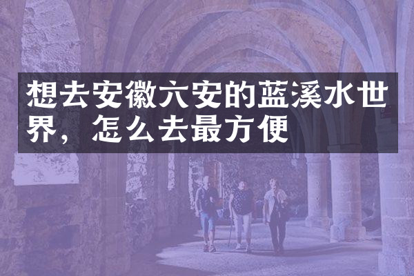想去安徽六安的蓝溪水世界，怎么去最方便