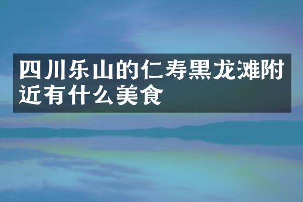 四川乐山的仁寿黑龙滩附近有什么美食