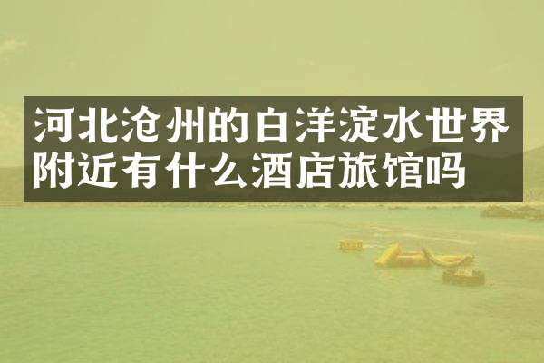 河北沧州的白洋淀水世界附近有什么酒店旅馆吗