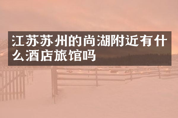 江苏苏州的尚湖附近有什么酒店旅馆吗
