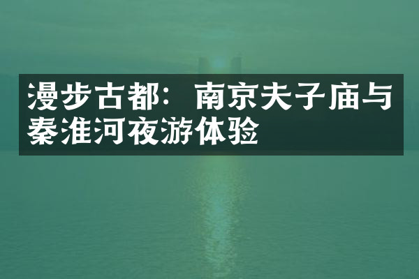 漫步古都：南京夫子庙与秦淮河夜游体验