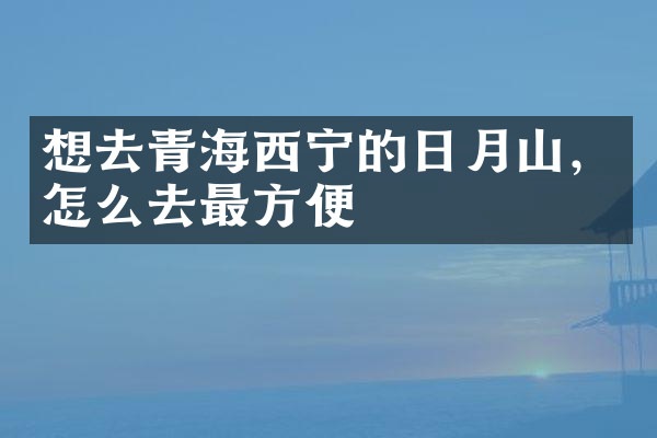 想去青海西宁的日月山，怎么去最方便