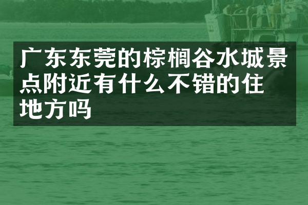 广东东莞的棕榈谷水城景点附近有什么不错的住的地方吗