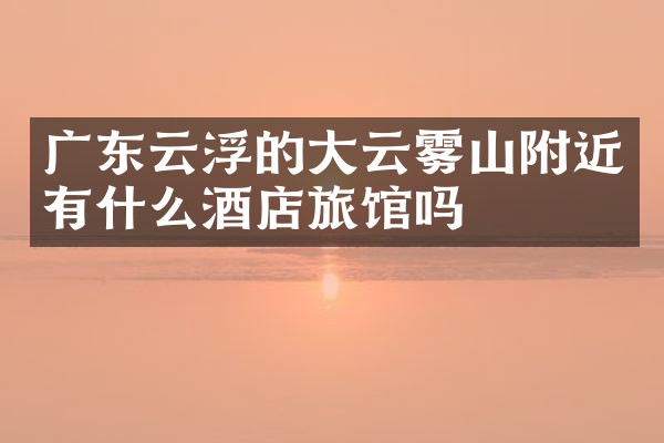 广东云浮的大云雾山附近有什么酒店旅馆吗