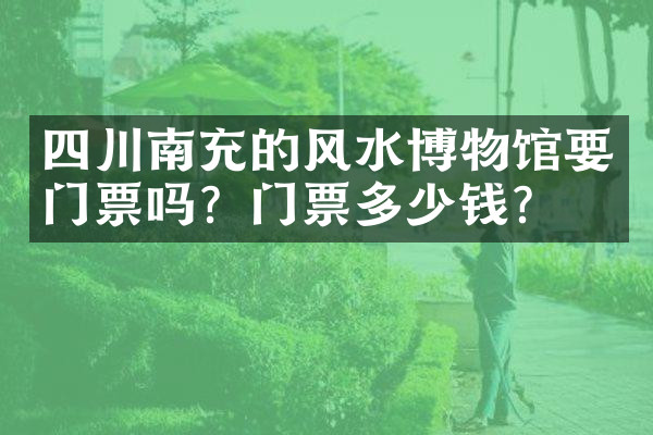 四川南充的风水博物馆要门票吗？门票多少钱？
