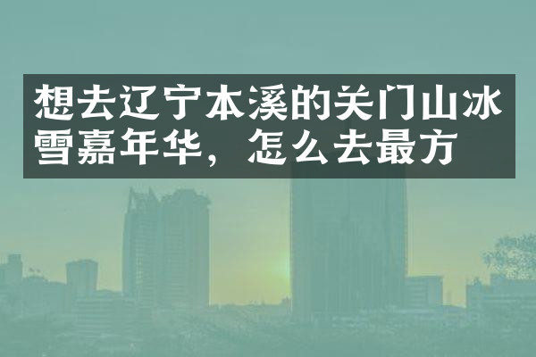 想去辽宁本溪的关门山冰雪嘉年华，怎么去最方便